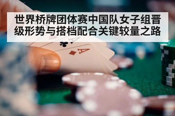 世界桥牌团体赛中国队女子组晋级形势与搭档配合关键较量之路