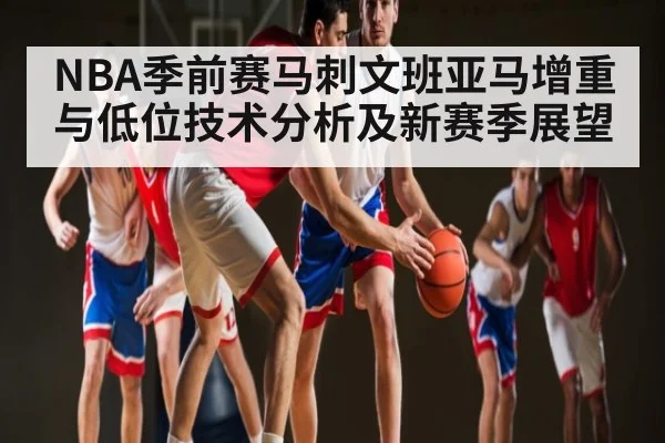 NBA季前赛马刺文班亚马增重与低位技术分析及新赛季展望