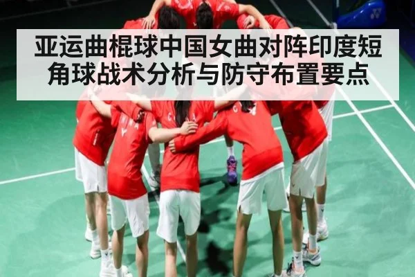 亚运曲棍球中国女曲对阵印度短角球战术分析与防守布置要点