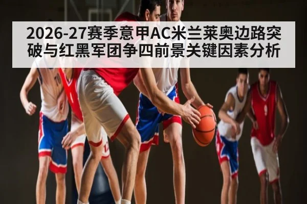 2026-27赛季意甲AC米兰莱奥边路突破与红黑军团争四前景关键因素分析