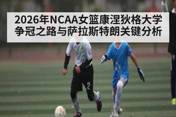 2026年NCAA女篮康涅狄格大学争冠之路与萨拉斯特朗关键分析